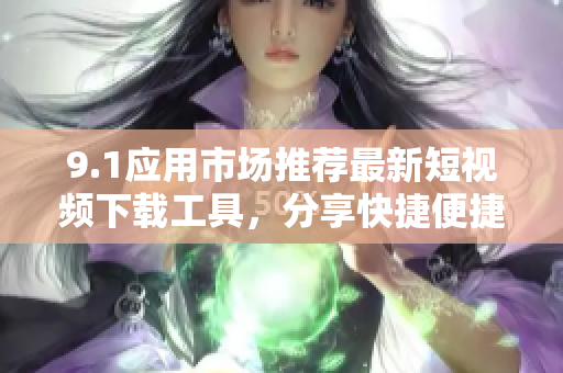 9.1應(yīng)用市場(chǎng)推薦最新短視頻下載工具，分享快捷便捷助您輕松下載您喜歡的短視頻