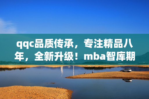 qqc品質(zhì)傳承，專注精品八年，全新升級！mba智庫期待與您共同探索