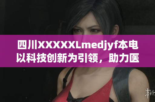 四川XXXXXLmedjyf本電以科技創(chuàng)新為引領(lǐng)，助力醫(yī)療領(lǐng)域突破發(fā)展