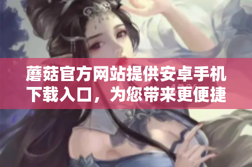 蘑菇官方網(wǎng)站提供安卓手機下載入口，為您帶來更便捷的使用體驗