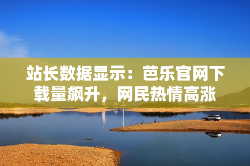 站長數(shù)據(jù)顯示：芭樂官網(wǎng)下載量飆升，網(wǎng)民熱情高漲