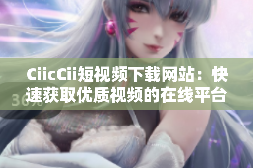 CiicCii短視頻下載網(wǎng)站：快速獲取優(yōu)質(zhì)視頻的在線平臺