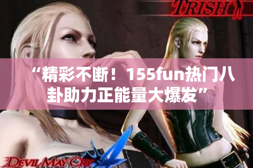 “精彩不斷！155fun熱門八卦助力正能量大爆發(fā)”