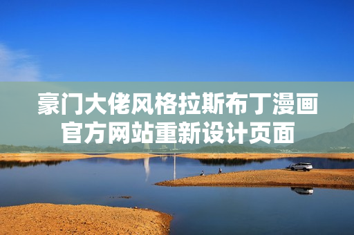 豪門大佬風(fēng)格拉斯布丁漫畫官方網(wǎng)站重新設(shè)計(jì)頁面