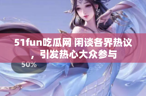 51fun吃瓜網(wǎng) 閑談各界熱議，引發(fā)熱心大眾參與