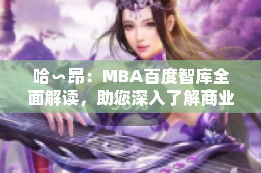 哈∽昂：MBA百度智庫全面解讀，助您深入了解商業(yè)管理！