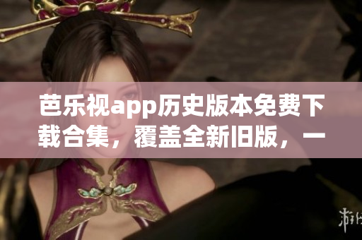 芭樂視app歷史版本免費下載合集，覆蓋全新舊版，一鍵獲取最優(yōu)體驗