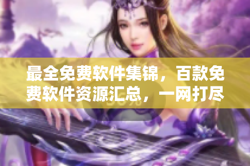 最全免費軟件集錦，百款免費軟件資源匯總，一網(wǎng)打盡各類優(yōu)質(zhì)免費下載軟件