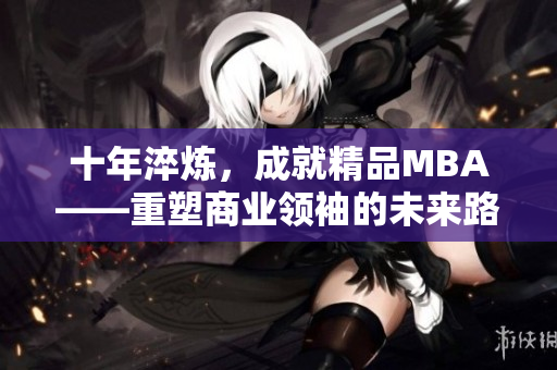 十年淬煉，成就精品MBA——重塑商業(yè)領袖的未來路徑