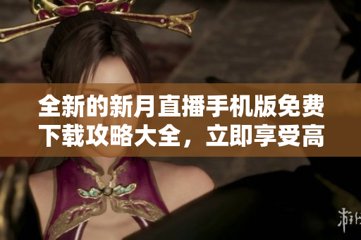 全新的新月直播手機(jī)版免費(fèi)下載攻略大全，立即享受高清直播體驗(yàn)
