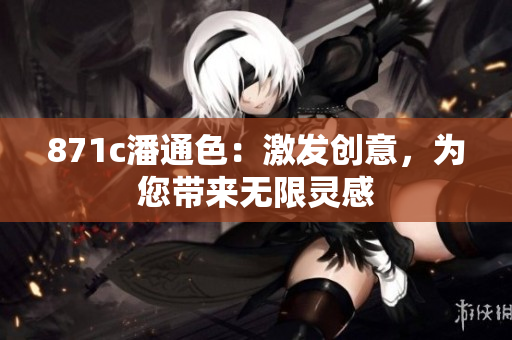 871c潘通色：激發(fā)創(chuàng)意，為您帶來(lái)無(wú)限靈感