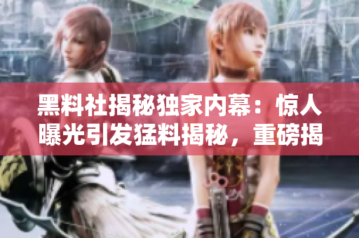 黑料社揭秘獨(dú)家內(nèi)幕：驚人曝光引發(fā)猛料揭秘，重磅揭秘！