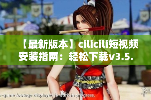 【最新版本】cilicili短視頻安裝指南：輕松下載v3.5.0，一鍵暢享精彩內(nèi)容