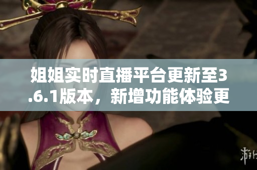 姐姐實(shí)時(shí)直播平臺(tái)更新至3.6.1版本，新增功能體驗(yàn)更新介紹