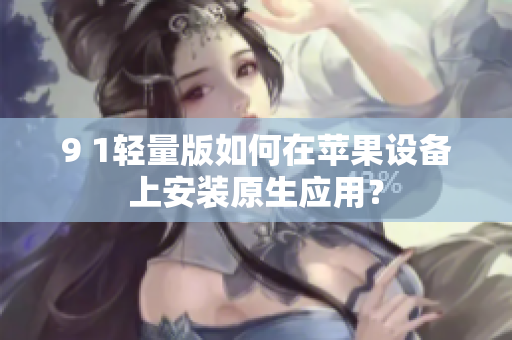 9 1輕量版如何在蘋果設(shè)備上安裝原生應(yīng)用？