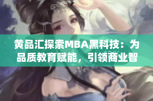 黃品匯探索MBA黑科技：為品質(zhì)教育賦能，引領(lǐng)商業(yè)智慧_ 個(gè)性化 _ 智能價(jià)值洞悉