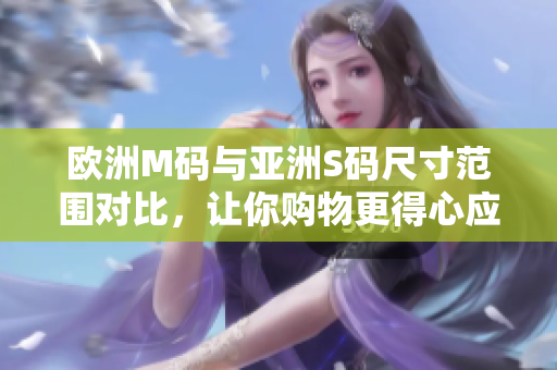歐洲M碼與亞洲S碼尺寸范圍對(duì)比，讓你購(gòu)物更得心應(yīng)手