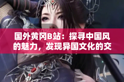 國(guó)外黃岡B站：探尋中國(guó)風(fēng)的魅力，發(fā)現(xiàn)異國(guó)文化的交匯