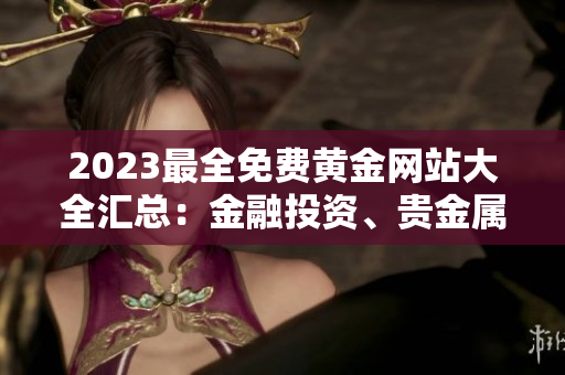 2023最全免費(fèi)黃金網(wǎng)站大全匯總：金融投資、貴金屬交易、財(cái)經(jīng)資訊一網(wǎng)打盡