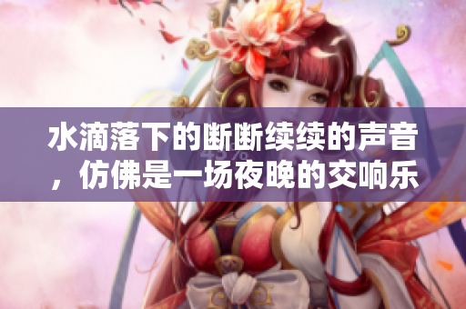 水滴落下的斷斷續(xù)續(xù)的聲音，仿佛是一場(chǎng)夜晚的交響樂(lè)