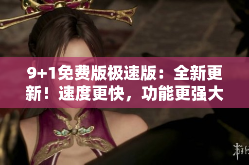 9+1免費(fèi)版極速版：全新更新！速度更快，功能更強(qiáng)大