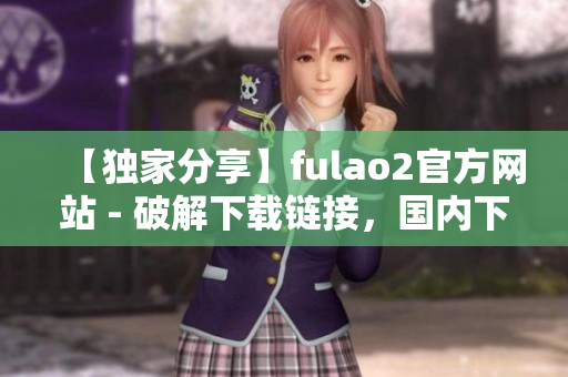 【獨(dú)家分享】fulao2官方網(wǎng)站 - 破解下載鏈接，國(guó)內(nèi)下載地址一覽