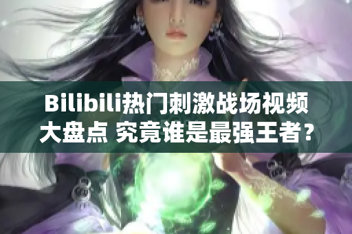 Bilibili熱門刺激戰(zhàn)場視頻大盤點(diǎn) 究竟誰是最強(qiáng)王者？