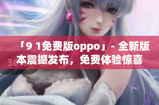 「9 1免費(fèi)版oppo」- 全新版本震撼發(fā)布，免費(fèi)體驗驚喜不斷