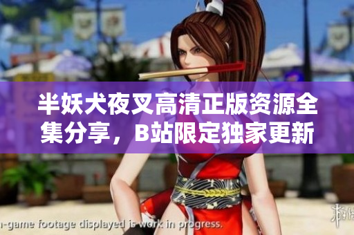 半妖犬夜叉高清正版資源全集分享，B站限定獨(dú)家更新，精美畫面感受新氣象