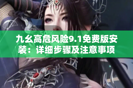 九幺高危風(fēng)險9.1免費(fèi)版安裝：詳細(xì)步驟及注意事項