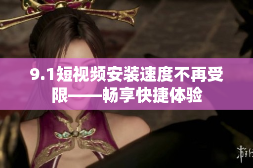 9.1短視頻安裝速度不再受限——暢享快捷體驗(yàn)