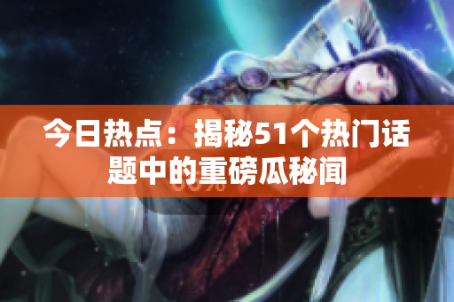 今日熱點(diǎn)：揭秘51個(gè)熱門話題中的重磅瓜秘聞