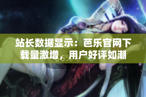 站長數(shù)據(jù)顯示：芭樂官網(wǎng)下載量激增，用戶好評(píng)如潮