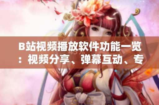 B站視頻播放軟件功能一覽：視頻分享、彈幕互動(dòng)、專題推薦、個(gè)性化推送……