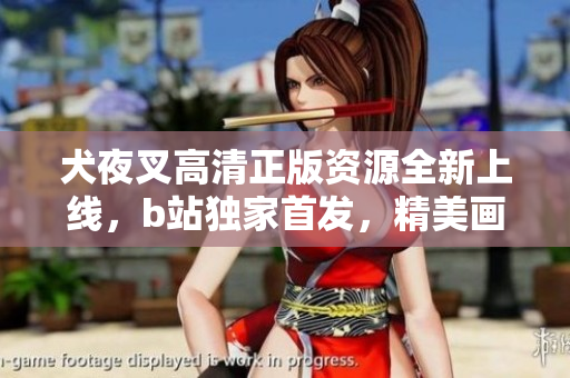 犬夜叉高清正版資源全新上線，b站獨(dú)家首發(fā)，精美畫面震撼呈現(xiàn)，粉絲期待已久