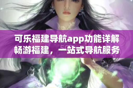 可樂福建導(dǎo)航app功能詳解暢游福建，一站式導(dǎo)航服務(wù)
