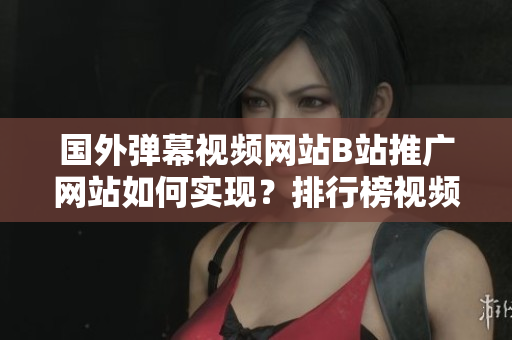 國(guó)外彈幕視頻網(wǎng)站B站推廣網(wǎng)站如何實(shí)現(xiàn)？排行榜視頻分享經(jīng)驗(yàn)！