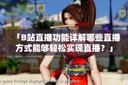 「B站直播功能詳解哪些直播方式能夠輕松實現(xiàn)直播？」