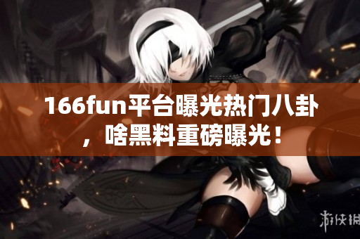 166fun平臺曝光熱門八卦，啥黑料重磅曝光！