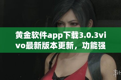 黃金軟件app下載3.0.3vivo最新版本更新，功能強大實用！