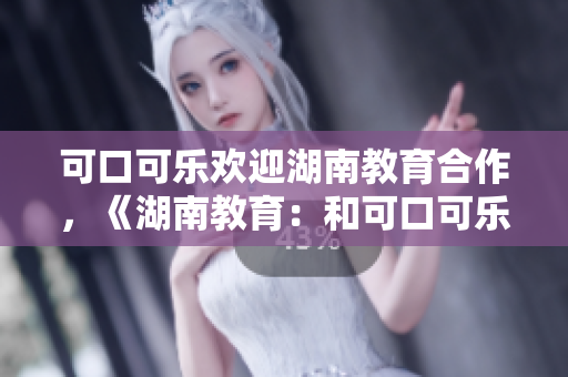 可口可樂歡迎湖南教育合作，《湖南教育：和可口可樂攜手共創(chuàng)美好未來》