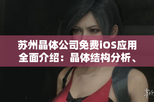 蘇州晶體公司免費iOS應用全面介紹：晶體結構分析、數據導入導出及高級工具使用