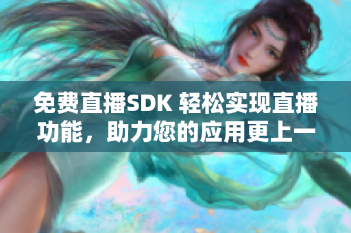 免費(fèi)直播SDK 輕松實(shí)現(xiàn)直播功能，助力您的應(yīng)用更上一層樓