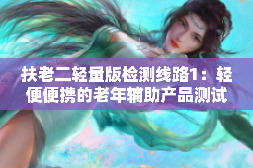 扶老二輕量版檢測(cè)線路1：輕便便攜的老年輔助產(chǎn)品測(cè)試新路線