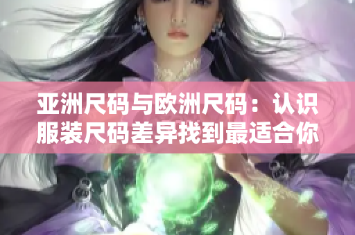 亞洲尺碼與歐洲尺碼：認(rèn)識服裝尺碼差異找到最適合你的衣服