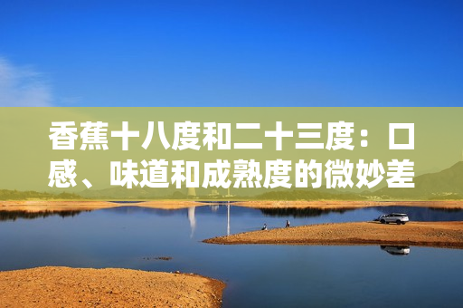 香蕉十八度和二十三度：口感、味道和成熟度的微妙差異