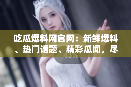 吃瓜爆料網(wǎng)官網(wǎng)：新鮮爆料、熱門話題、精彩瓜聞，盡在一手掌握