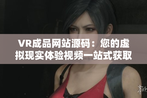VR成品網(wǎng)站源碼：您的虛擬現(xiàn)實(shí)體驗(yàn)視頻一站式獲取源