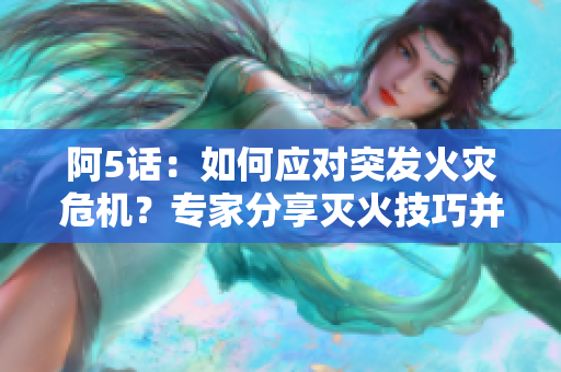 阿5話：如何應(yīng)對(duì)突發(fā)火災(zāi)危機(jī)？專家分享滅火技巧并解讀滅火設(shè)備選擇指南