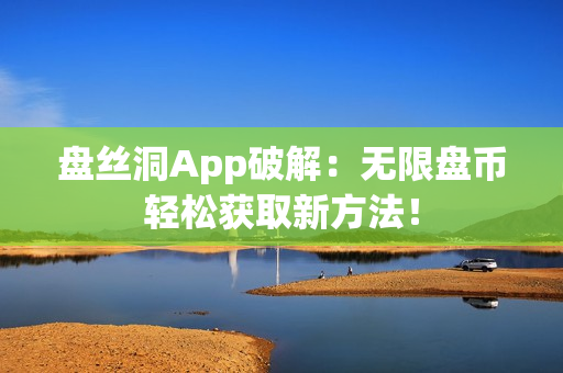 盤絲洞App破解：無限盤幣輕松獲取新方法！
